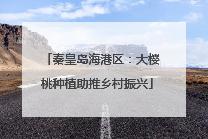 秦皇岛海港区：大樱桃种植助推乡村振兴
