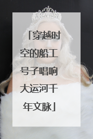 穿越时空的船工号子唱响大运河千年文脉