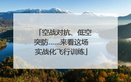 空战对抗、低空突防……来看这场实战化飞行训练