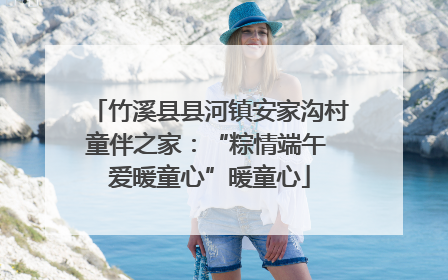 竹溪县县河镇安家沟村童伴之家：“粽情端午 爱暖童心”暖童心