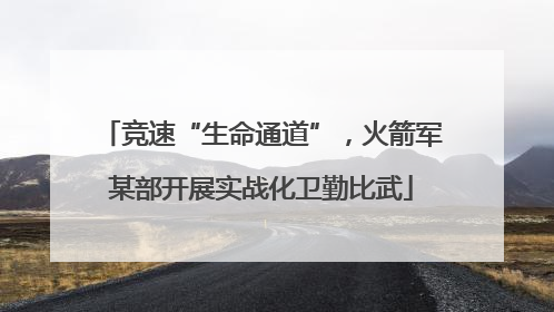 竞速“生命通道”，火箭军某部开展实战化卫勤比武