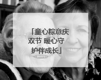 童心粽意庆双节 暖心守护伴成长