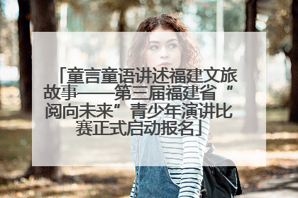 童言童语讲述福建文旅故事——第三届福建省“阅向未来”青少年演讲比赛正式启动报名