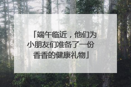 端午临近，他们为小朋友们准备了一份香香的健康礼物