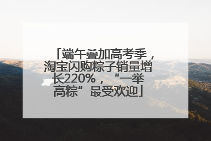端午叠加高考季，淘宝闪购粽子销量增长220%，“一举高粽”最受欢迎