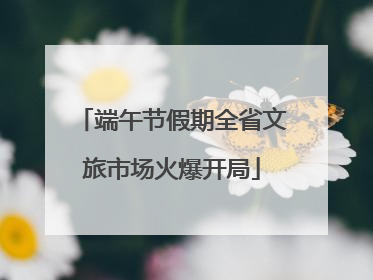 端午节假期全省文旅市场火爆开局