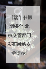 端午节假期将至 北京交管部门发布最新安全提示