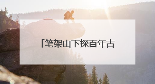 笔架山下探百年古建 感古韵悠悠
