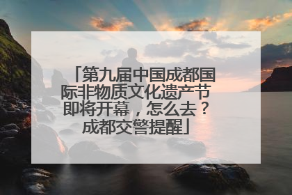第九届中国成都国际非物质文化遗产节即将开幕，怎么去？成都交警提醒