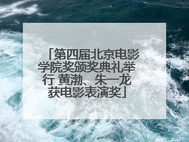 第四届北京电影学院奖颁奖典礼举行 黄渤、朱一龙获电影表演奖