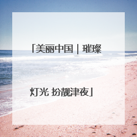 美丽中国｜璀璨灯光 扮靓津夜