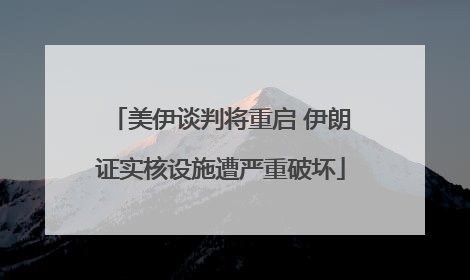 美伊谈判将重启 伊朗证实核设施遭严重破坏