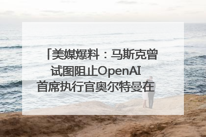 美媒爆料：马斯克曾试图阻止OpenAI首席执行官奥尔特曼在中东的AI交易