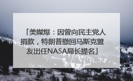美媒爆：因曾向民主党人捐款，特朗普撤回马斯克盟友出任NASA局长提名