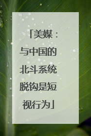 美媒：与中国的北斗系统脱钩是短视行为