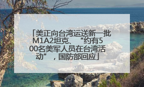 美正向台湾运送新一批M1A2坦克、“约有500名美军人员在台湾活动”，国防部回应