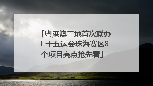 粤港澳三地首次联办！十五运会珠海赛区8个项目亮点抢先看