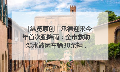 纵览原创｜承德迎来今年首次强降雨：全市救助涉水被困车辆30余辆，8日晚市区已无积水路段，交通恢复畅通
