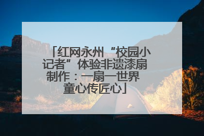红网永州“校园小记者”体验非遗漆扇制作：一扇一世界 童心传匠心