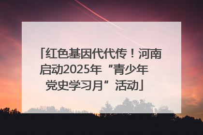 红色基因代代传！河南启动2025年“青少年党史学习月”活动