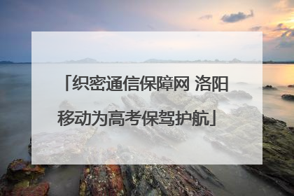 织密通信保障网 洛阳移动为高考保驾护航