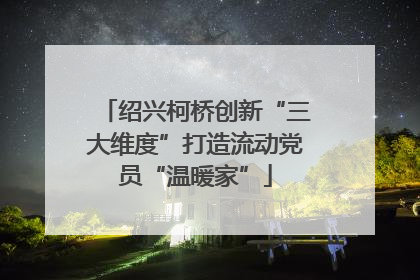 绍兴柯桥创新“三大维度”打造流动党员“温暖家”
