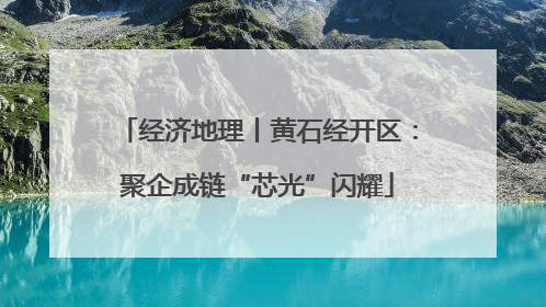 经济地理丨黄石经开区：聚企成链“芯光”闪耀