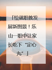 绘就职教发展新图景！乐山一职中让家长吃下“定心丸”