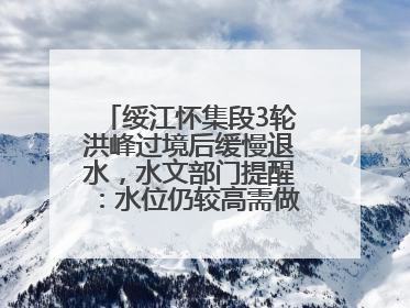 绥江怀集段3轮洪峰过境后缓慢退水，水文部门提醒：水位仍较高需做好防御
