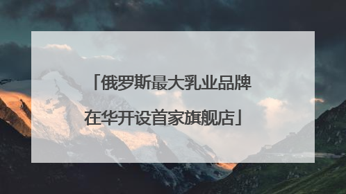 俄罗斯最大乳业品牌在华开设首家旗舰店