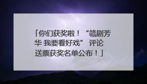 你们获奖啦！“赣剧芳华 我要看好戏” 评论送票获奖名单公布！