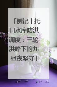 侧记丨托口水库防洪调度：三轮洪峰下的九昼夜坚守