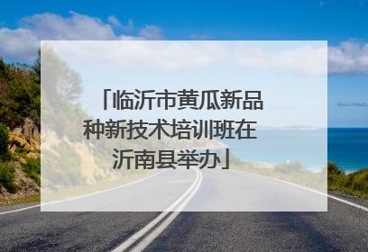 临沂市黄瓜新品种新技术培训班在沂南县举办