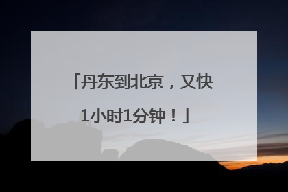 丹东到北京，又快1小时1分钟！
