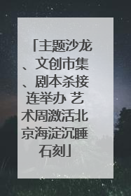 主题沙龙、文创市集、剧本杀接连举办 艺术周激活北京海淀沉睡石刻
