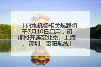 丽水机场相关航路将于7月10日启用，初期拟开通至北京、上海、深圳、贵阳航线