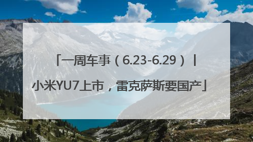 一周车事（6.23-6.29）丨小米YU7上市，雷克萨斯要国产