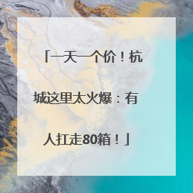 一天一个价！杭城这里太火爆：有人扛走80箱！