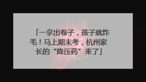 一拿出卷子，孩子就炸毛！马上期末考，杭州家长的“降压药”来了