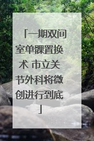 一期双间室单髁置换术 市立关节外科将微创进行到底