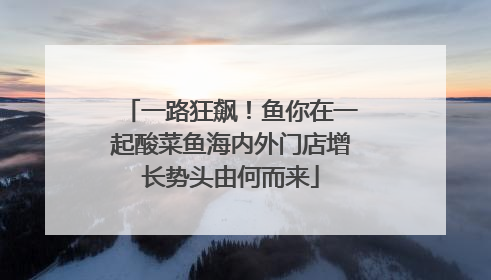一路狂飙！鱼你在一起酸菜鱼海内外门店增长势头由何而来
