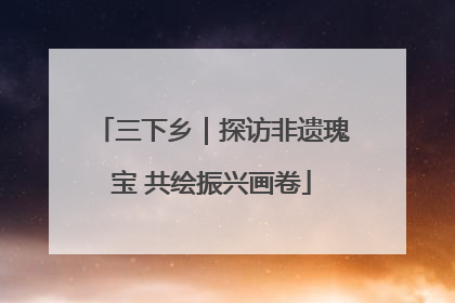 三下乡｜探访非遗瑰宝 共绘振兴画卷