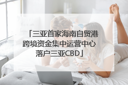 三亚首家海南自贸港跨境资金集中运营中心落户三亚CBD