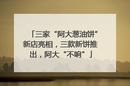 三家“阿大葱油饼”新店亮相，三款新饼推出，阿大“不响”
