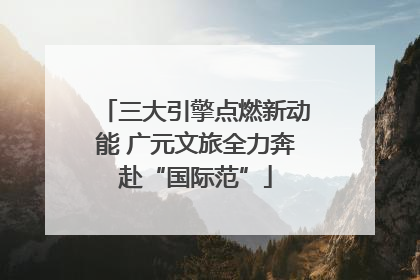 三大引擎点燃新动能 广元文旅全力奔赴“国际范”