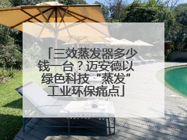 三效蒸发器多少钱一台？迈安德以绿色科技“蒸发”工业环保痛点