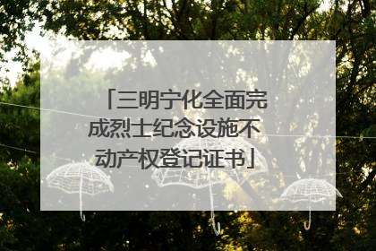 三明宁化全面完成烈士纪念设施不动产权登记证书