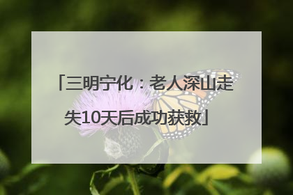 三明宁化：老人深山走失10天后成功获救
