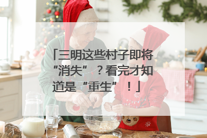 三明这些村子即将“消失”？看完才知道是“重生”！