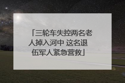 三轮车失控两名老人掉入河中 这名退伍军人紧急营救